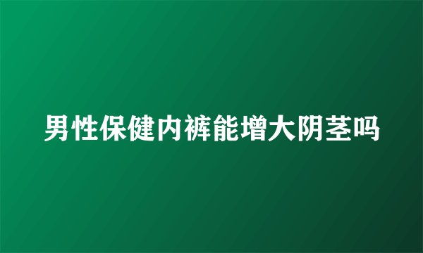 男性保健内裤能增大阴茎吗