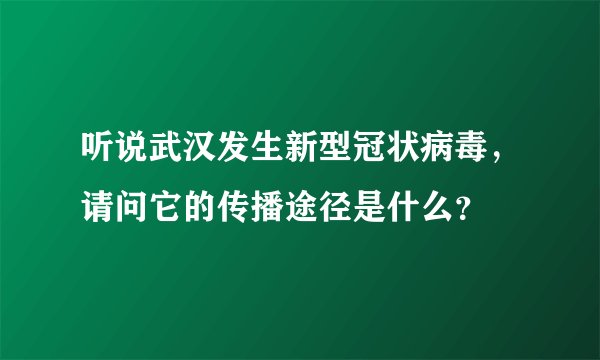 听说武汉发生新型冠状病毒，请问它的传播途径是什么？