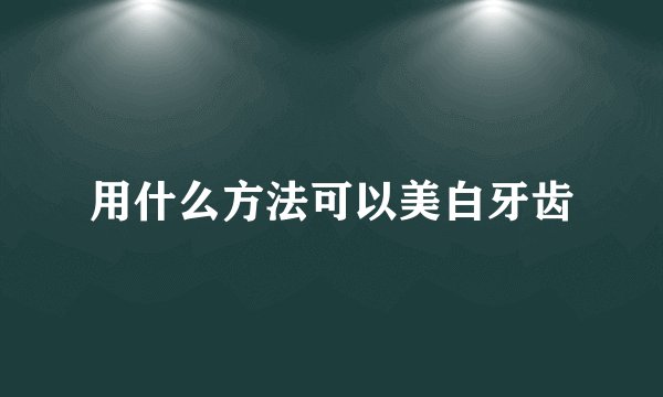 用什么方法可以美白牙齿