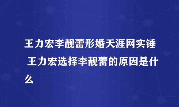 王力宏李靓蕾形婚天涯网实锤 王力宏选择李靓蕾的原因是什么