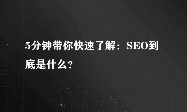 5分钟带你快速了解：SEO到底是什么？