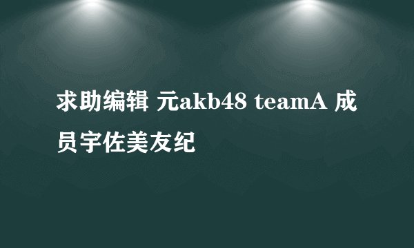 求助编辑 元akb48 teamA 成员宇佐美友纪