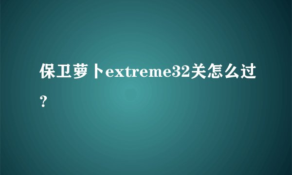 保卫萝卜extreme32关怎么过？