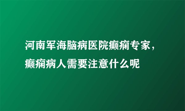 河南军海脑病医院癫痫专家，癫痫病人需要注意什么呢
