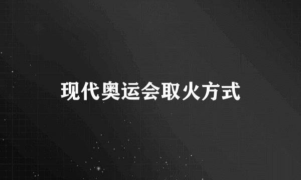 现代奥运会取火方式
