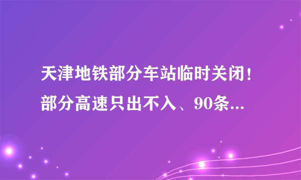 天津地铁部分车站临时关闭！部分高速只出不入、90条公交调整……