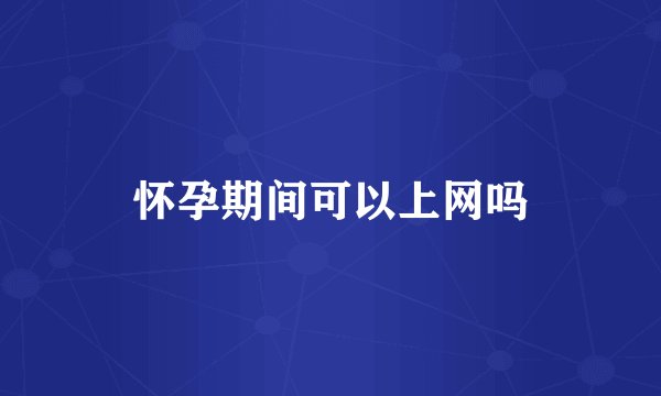 怀孕期间可以上网吗
