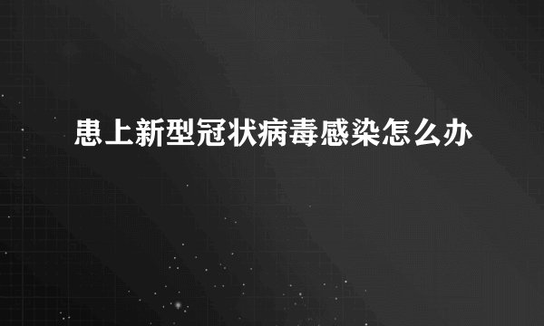 患上新型冠状病毒感染怎么办