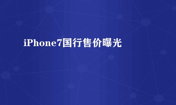 iPhone7国行售价曝光