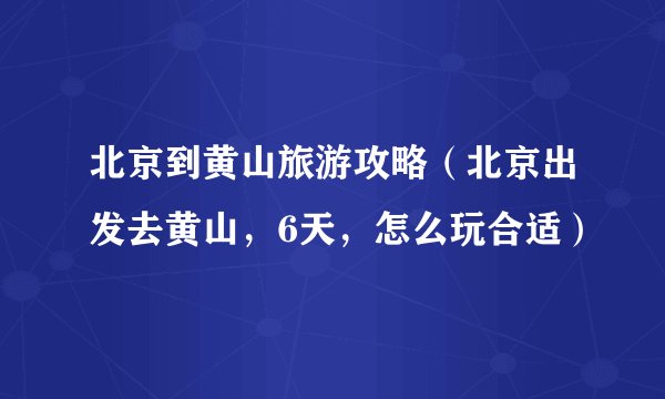 北京到黄山旅游攻略（北京出发去黄山，6天，怎么玩合适）