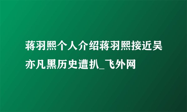 蒋羽熙个人介绍蒋羽熙接近吴亦凡黑历史遭扒_飞外网