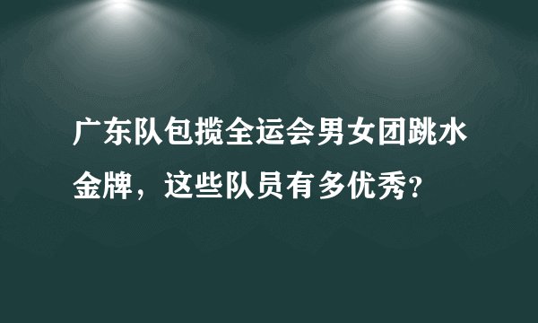 广东队包揽全运会男女团跳水金牌，这些队员有多优秀？