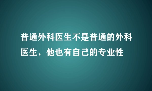 普通外科医生不是普通的外科医生，他也有自己的专业性