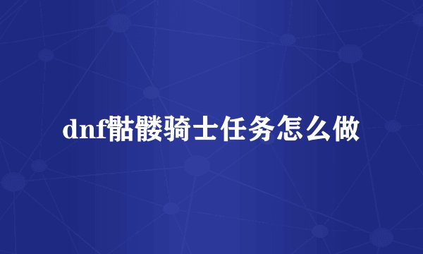 dnf骷髅骑士任务怎么做