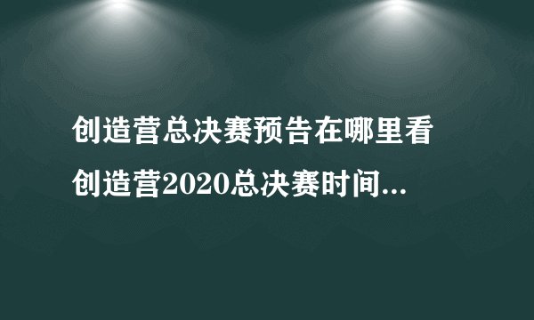 创造营总决赛预告在哪里看 创造营2020总决赛时间直播入口