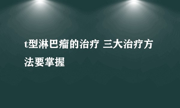t型淋巴瘤的治疗 三大治疗方法要掌握