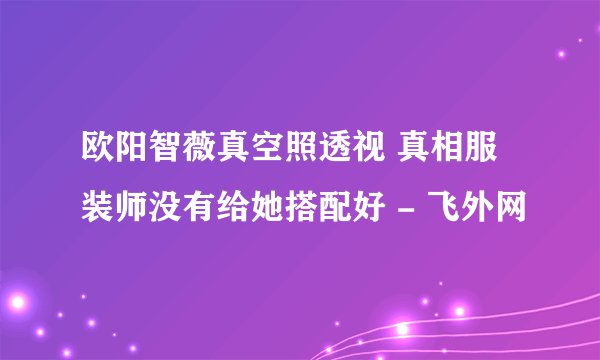 欧阳智薇真空照透视 真相服装师没有给她搭配好 - 飞外网