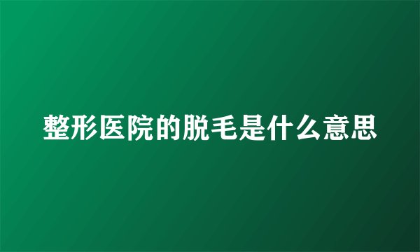 整形医院的脱毛是什么意思