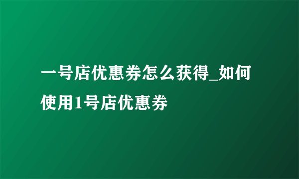 一号店优惠券怎么获得_如何使用1号店优惠券