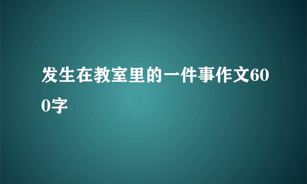 发生在教室里的一件事作文600字