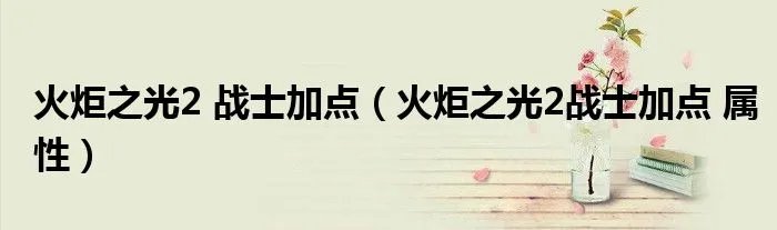 火炬之光2 战士加点（火炬之光2战士加点 属性）