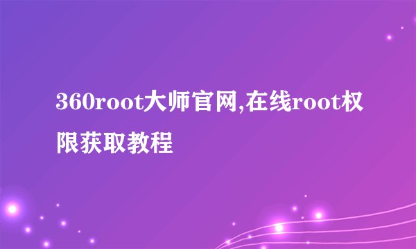 360root大师官网,在线root权限获取教程