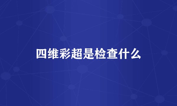 四维彩超是检查什么