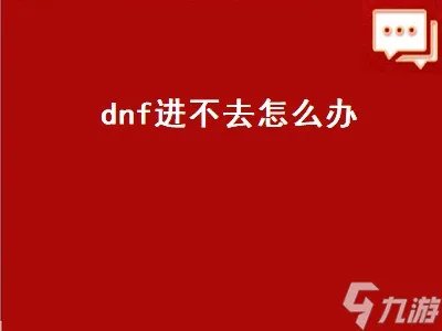 dnf进不去怎么办 dnf怎么进不去怎么回事
