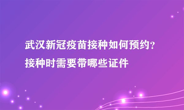 武汉新冠疫苗接种如何预约？接种时需要带哪些证件