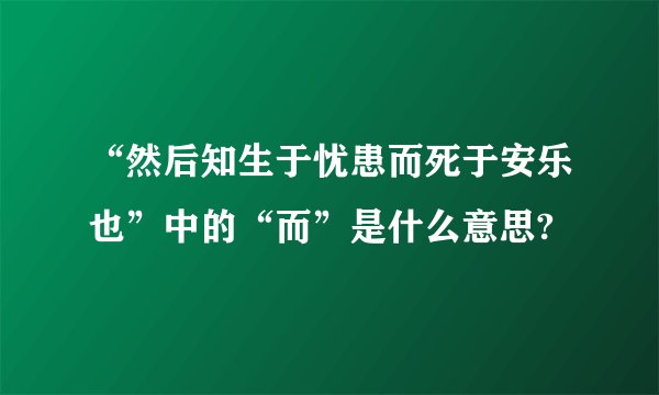 “然后知生于忧患而死于安乐也”中的“而”是什么意思?