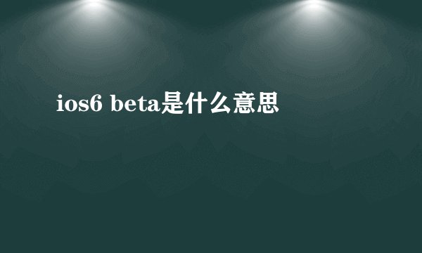 ios6 beta是什么意思