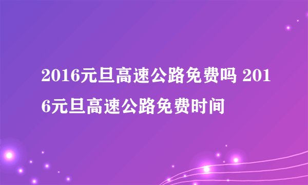 2016元旦高速公路免费吗 2016元旦高速公路免费时间