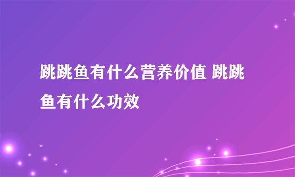 跳跳鱼有什么营养价值 跳跳鱼有什么功效