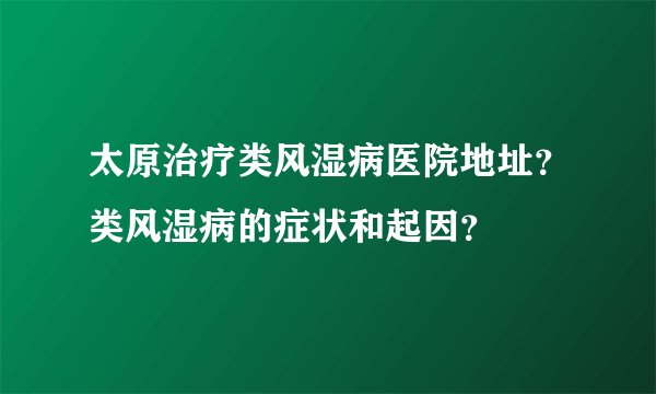 太原治疗类风湿病医院地址？类风湿病的症状和起因？