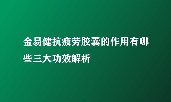 金易健抗疲劳胶囊的作用有哪些三大功效解析