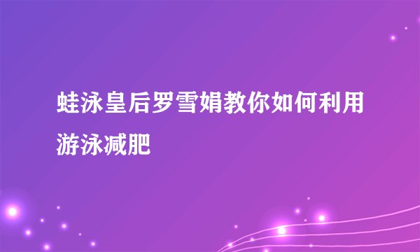 蛙泳皇后罗雪娟教你如何利用游泳减肥