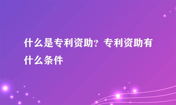 什么是专利资助？专利资助有什么条件