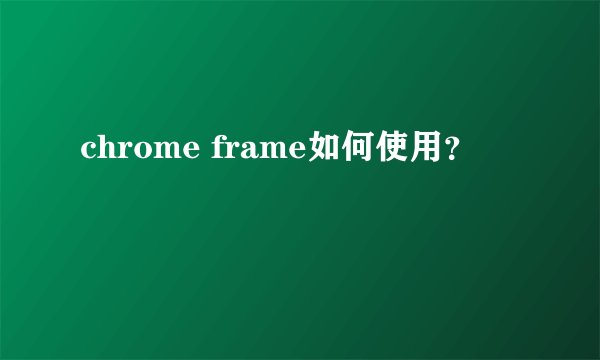 chrome frame如何使用？