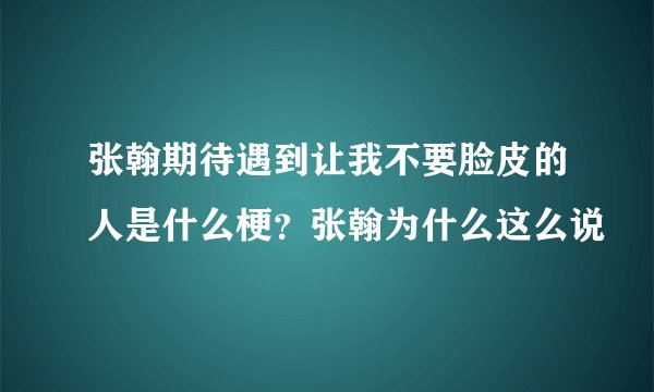 张翰期待遇到让我不要脸皮的人是什么梗？张翰为什么这么说