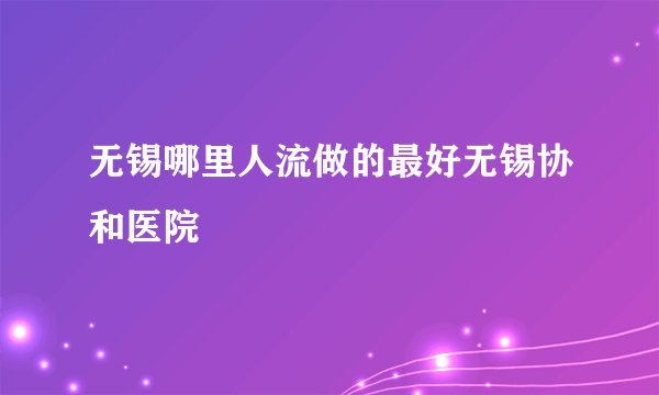 无锡哪里人流做的最好无锡协和医院