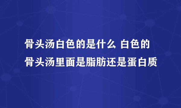 骨头汤白色的是什么 白色的骨头汤里面是脂肪还是蛋白质