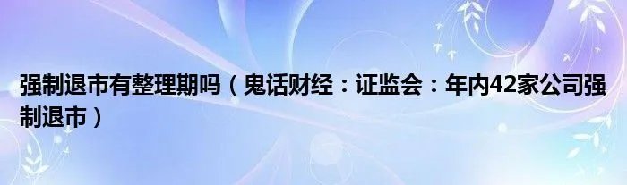 强制退市有整理期吗（鬼话财经：证监会：年内42家公司强制退市）