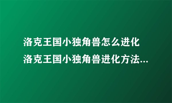 洛克王国小独角兽怎么进化 洛克王国小独角兽进化方法_飞外经验