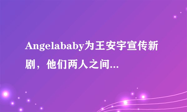 Angelababy为王安宇宣传新剧，他们两人之间的关系怎么样？