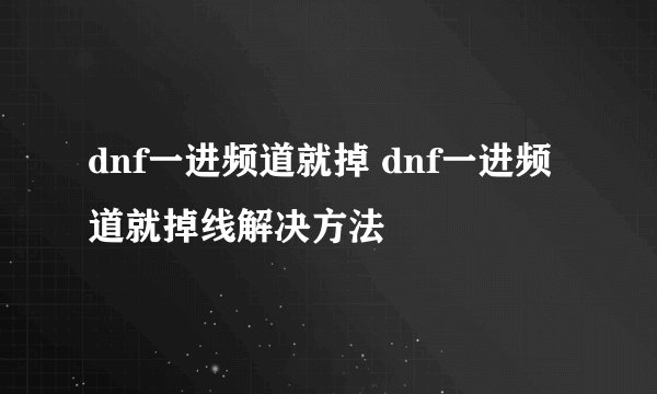 dnf一进频道就掉 dnf一进频道就掉线解决方法