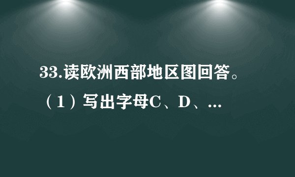 33.读欧洲西部地区图回答。（1）写出字母C、D、E所代表的国家名称C      D      E      。（2）B海区沿岸各国畜牧业发达的主要原因是             ；该区居民在夏季喜欢到F海区旅游的自然原因是                   。（3）E国拟建一个大型的葡萄酒生产基地，应在该国的    （北部还是南部）建，其原因是什么？