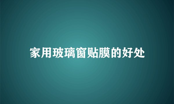 家用玻璃窗贴膜的好处