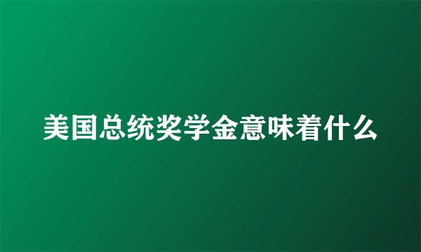 美国总统奖学金意味着什么