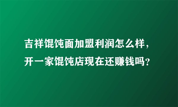 吉祥馄饨面加盟利润怎么样，开一家馄饨店现在还赚钱吗？