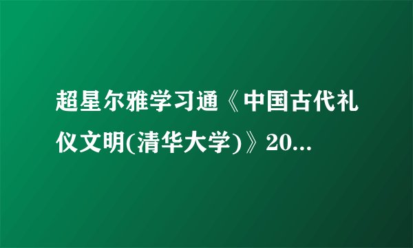 超星尔雅学习通《中国古代礼仪文明(清华大学)》2023章节测试答案